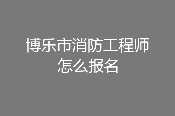 博乐市消防工程师怎么报名