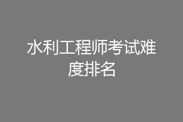 水利工程师考试难度排名