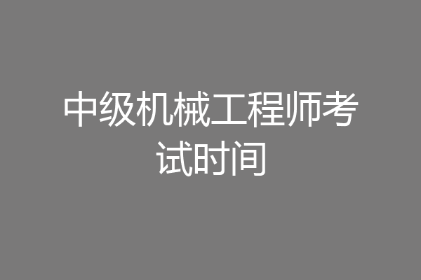 中级机械工程师考试时间