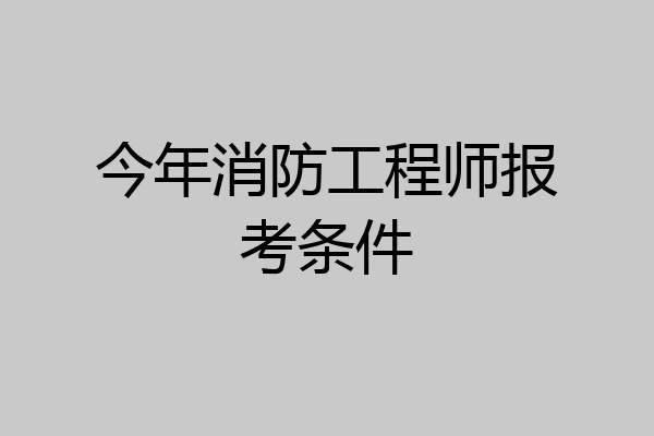 今年消防工程师报考条件