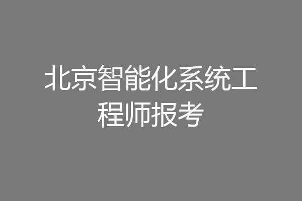 北京智能化系统工程师报考