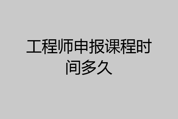工程师申报课程时间多久