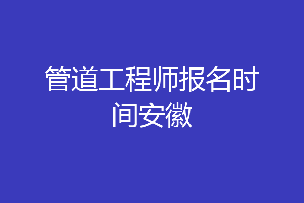 管道工程师报名时间安徽
