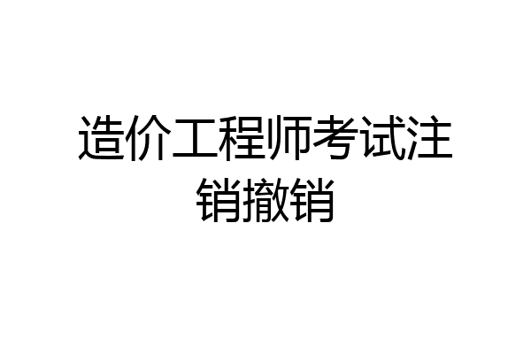 造价工程师考试注销撤销