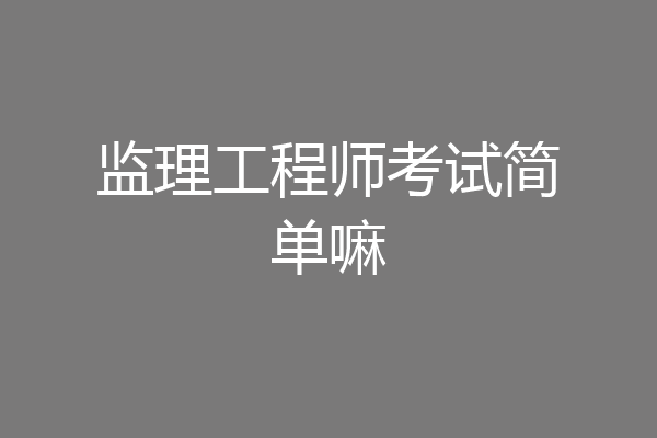 监理工程师考试简单嘛
