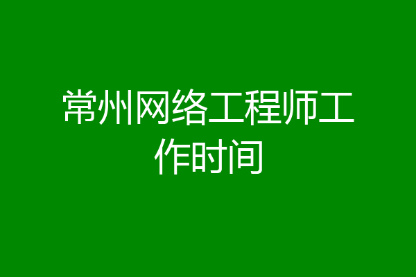 常州网络工程师工作时间