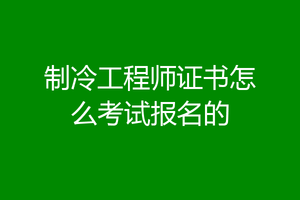 制冷工程师证书怎么考试报名的