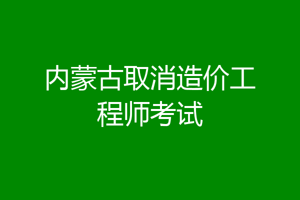 内蒙古取消造价工程师考试