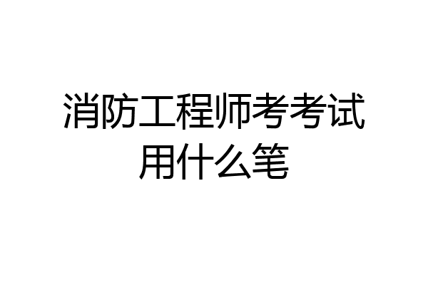 消防工程师考考试用什么笔