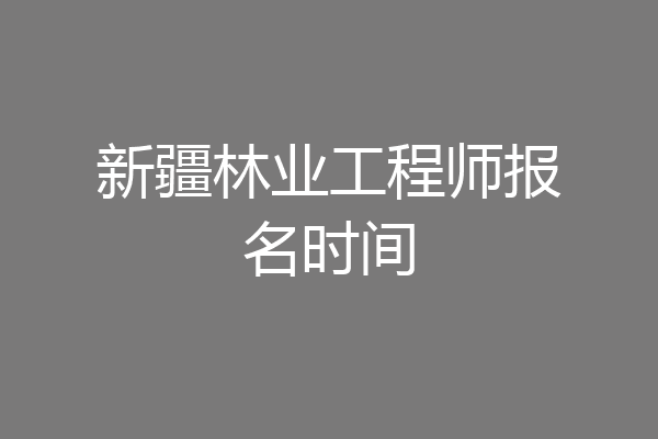 新疆林业工程师报名时间