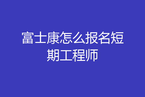 富士康怎么报名短期工程师