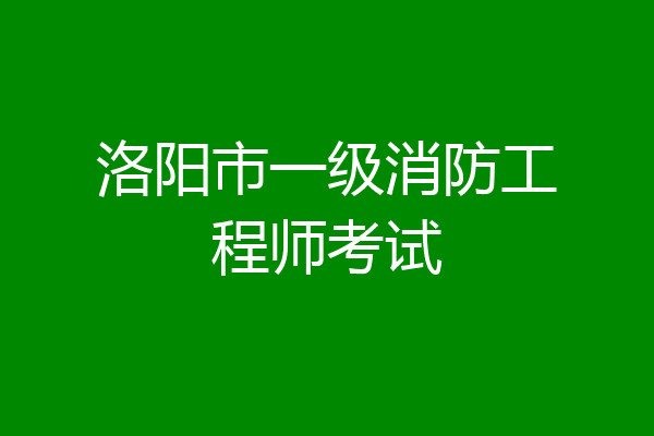 洛阳市一级消防工程师考试