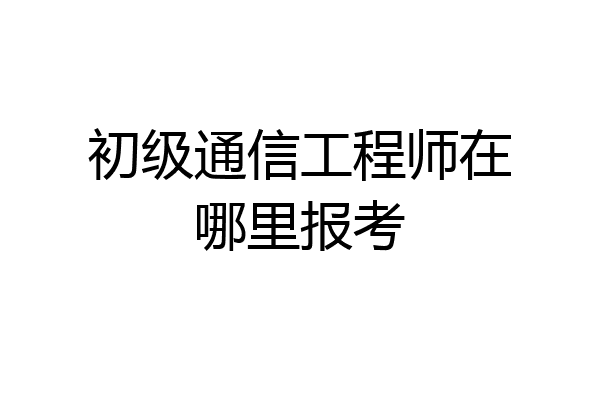 初级通信工程师在哪里报考