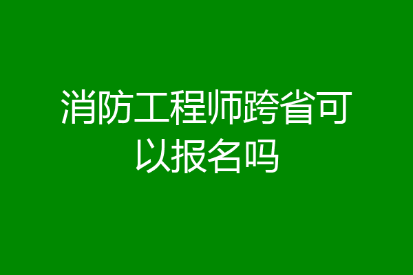 消防工程师跨省可以报名吗