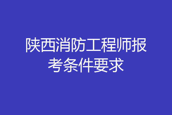 陕西消防工程师报考条件要求