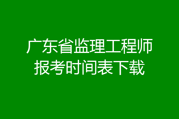广东省监理工程师报考时间表下载