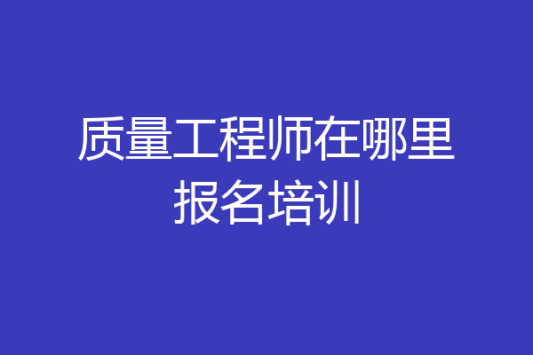 质量工程师在哪里报名培训