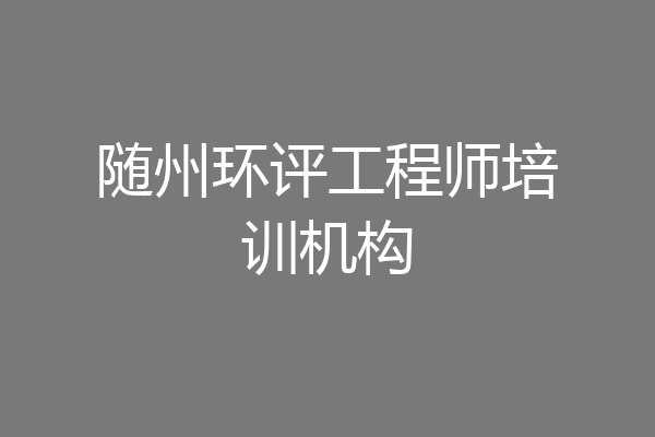 随州环评工程师培训机构