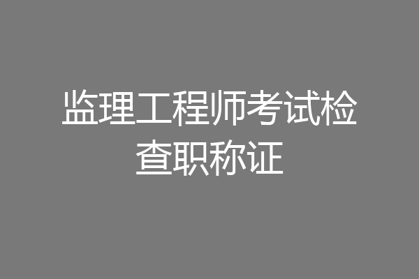 监理工程师考试检查职称证