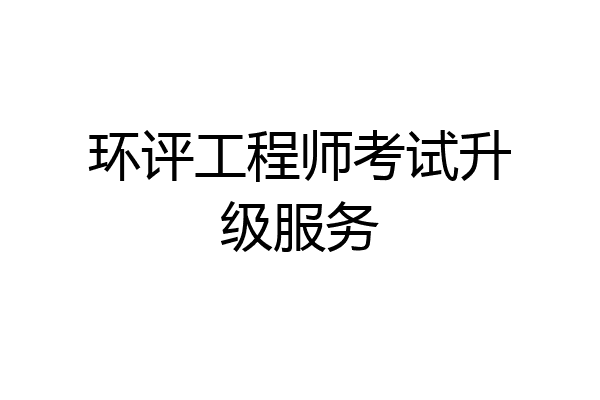 环评工程师考试升级服务
