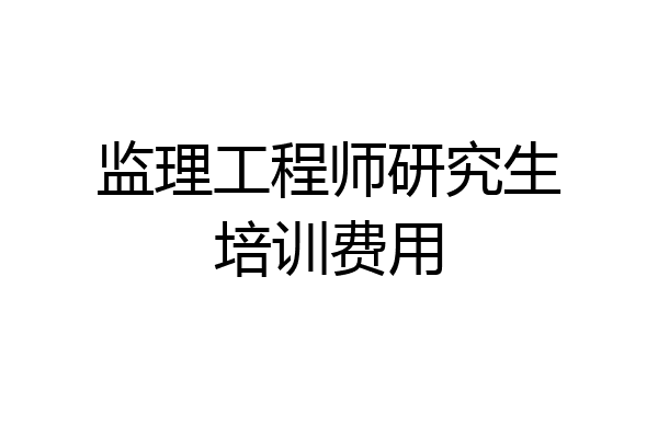 监理工程师研究生培训费用