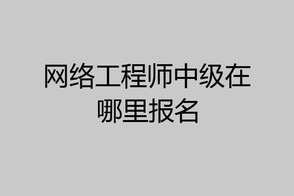 网络工程师中级在哪里报名