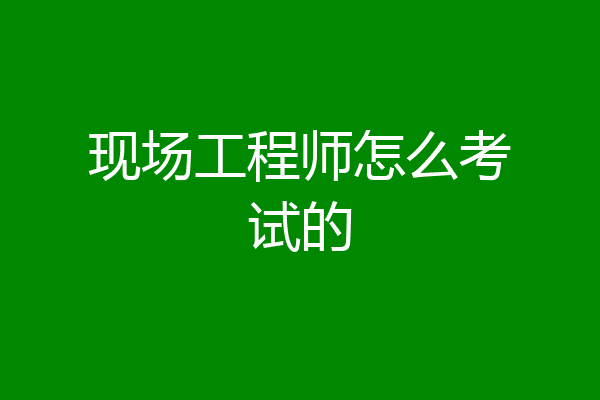 现场工程师怎么考试的