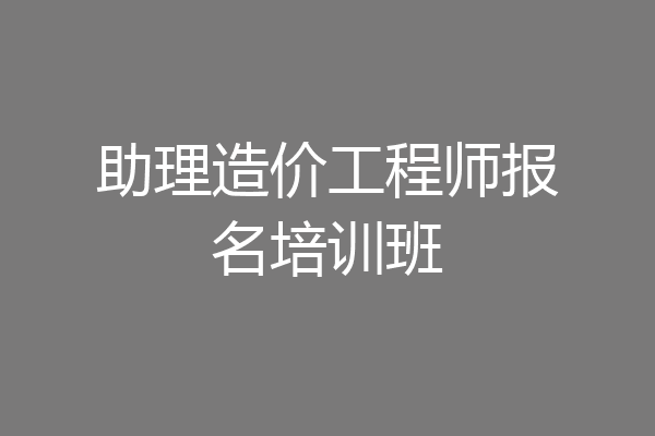 助理造价工程师报名培训班