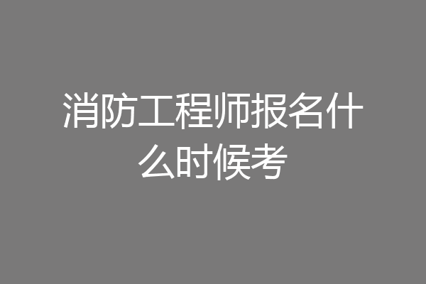 消防工程师报名什么时候考