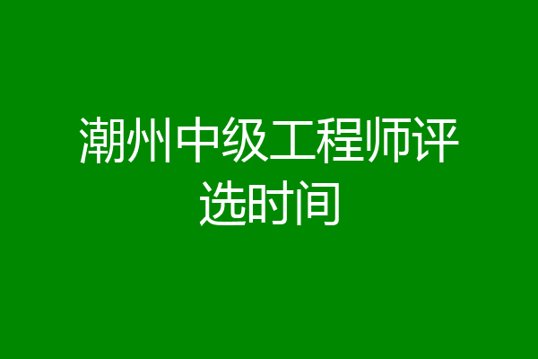 潮州中级工程师评选时间