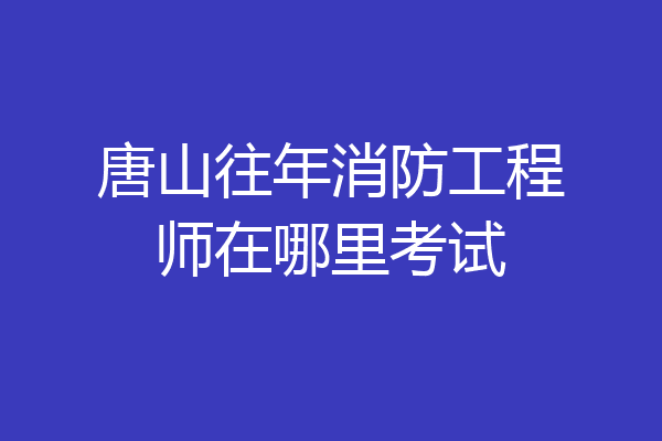 唐山往年消防工程师在哪里考试