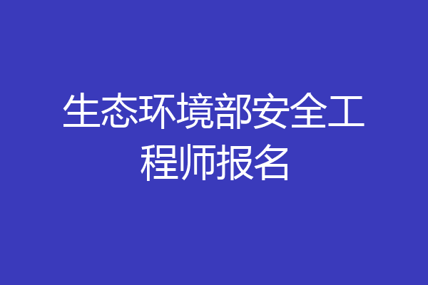 生态环境部安全工程师报名