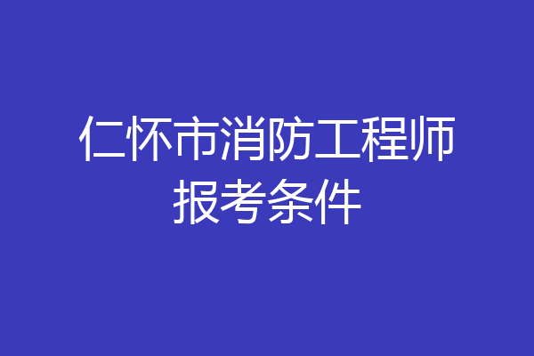 仁怀市消防工程师报考条件