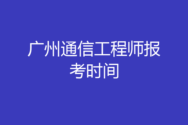 广州通信工程师报考时间