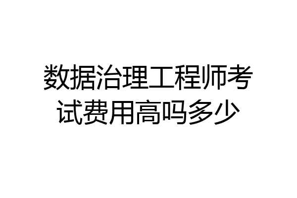数据治理工程师考试费用高吗多少