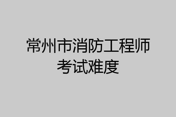 常州市消防工程师考试难度