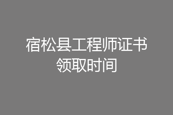 宿松县工程师证书领取时间