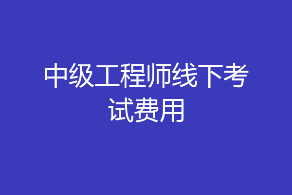 中级工程师线下考试费用