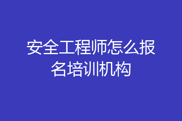 安全工程师怎么报名培训机构