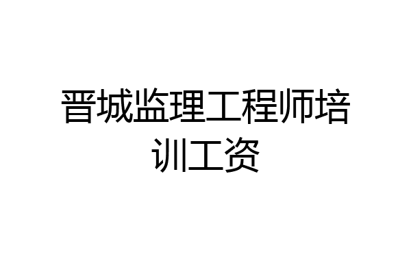 晋城监理工程师培训工资