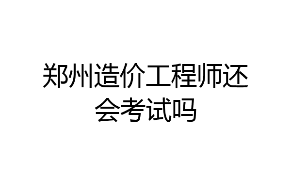 郑州造价工程师还会考试吗