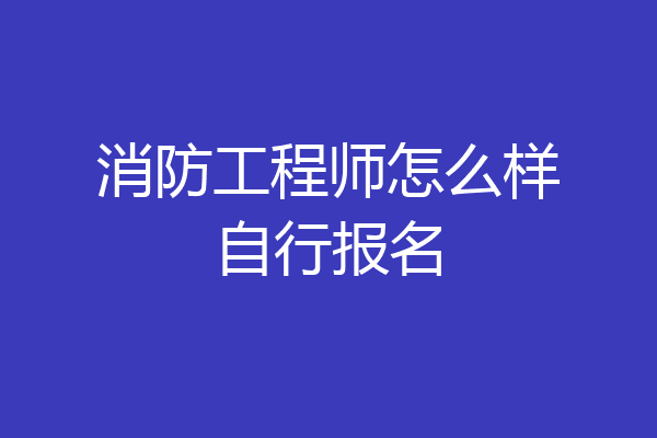 消防工程师怎么样自行报名
