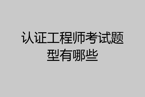 认证工程师考试题型有哪些