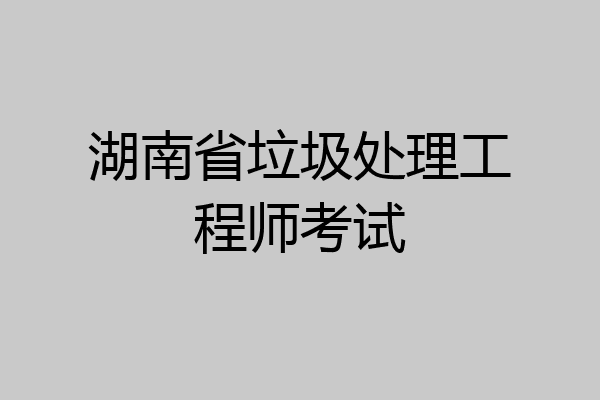 湖南省垃圾处理工程师考试