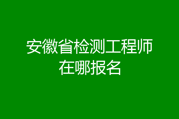 安徽省检测工程师在哪报名