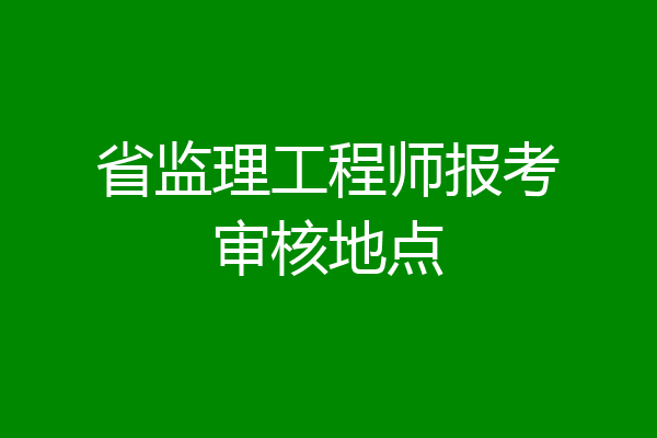 省监理工程师报考审核地点