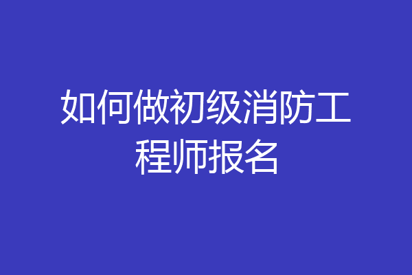 如何做初级消防工程师报名