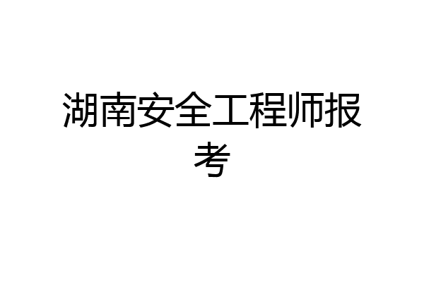 湖南安全工程师报考