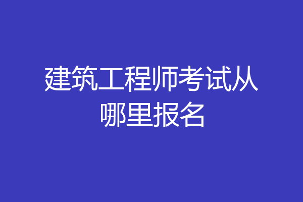 建筑工程师考试从哪里报名