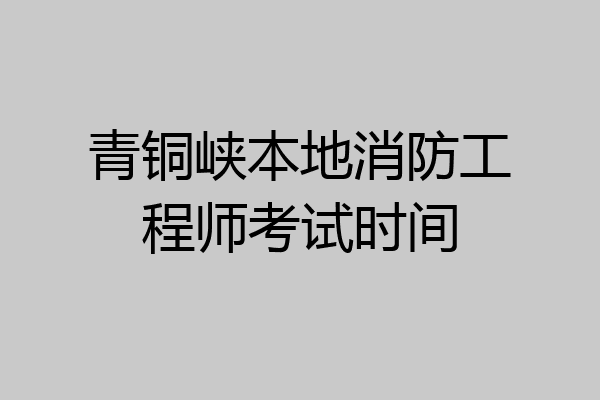 青铜峡本地消防工程师考试时间
